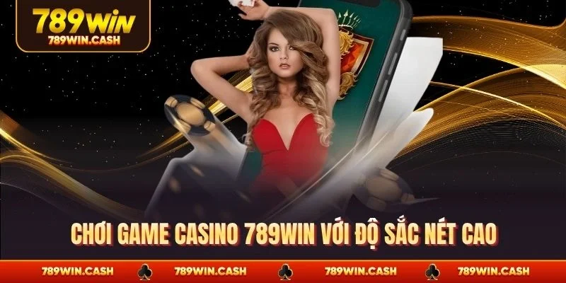 Chơi game casino 789WIN với độ sắc nét cao