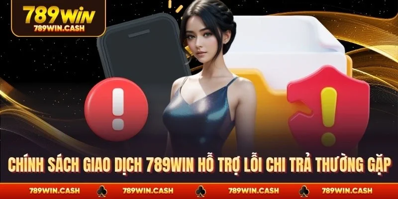 Chính sách giao dịch 789WIN hỗ trợ lỗi chi trả thường gặp