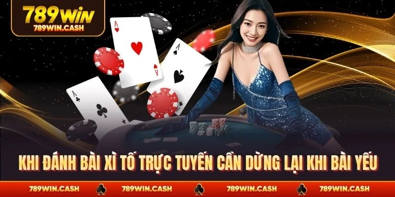 Khi đánh bài xì tố trực tuyến cần dừng lại khi bài yếu
