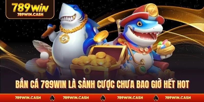 Bắn cá 789WIN là sảnh cược chưa bao giờ hết hot
