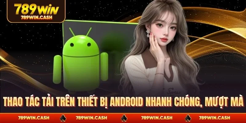 Thao tác tải trên thiết bị Android nhanh chóng, mượt mà