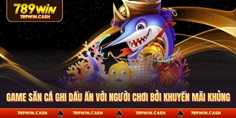 Game săn cá ghi dấu ấn với người chơi bởi khuyến mãi khủng